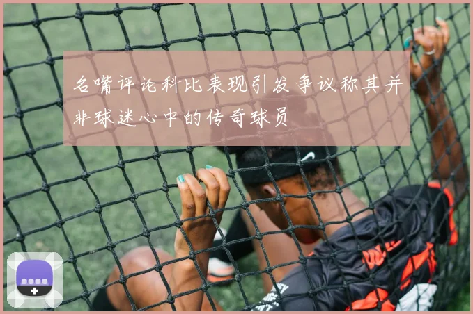 名嘴评论科比表现引发争议称其并非球迷心中的传奇球员