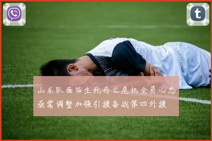 山东队面临生死存亡危机全员心态亟需调整加强引援备战第四外援