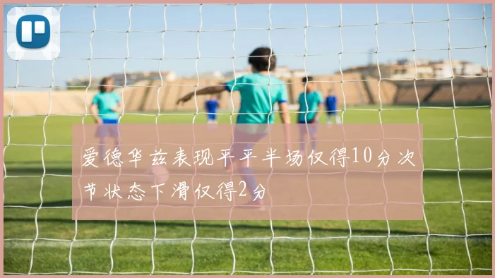 爱德华兹表现平平半场仅得10分次节状态下滑仅得2分