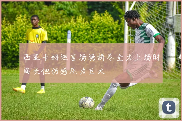 西亚卡姆坦言场场拼尽全力上场时间长但仍感压力巨大