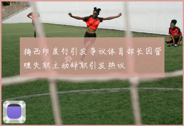 梅西印度行引发争议体育部长因管理失职主动辞职引发热议