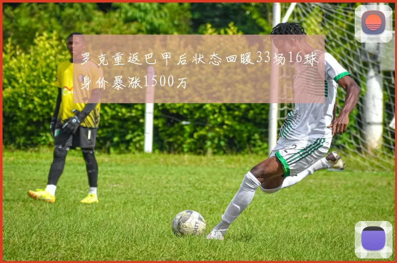 罗克重返巴甲后状态回暖33场16球身价暴涨1500万
