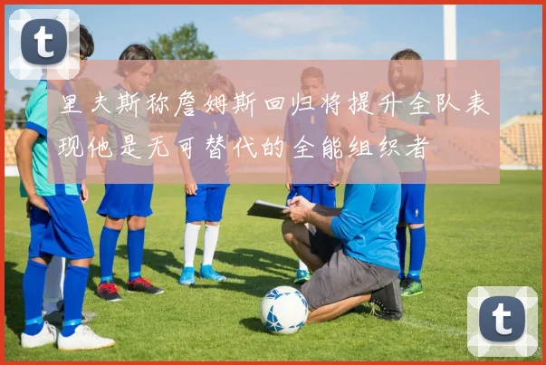 里夫斯称詹姆斯回归将提升全队表现他是无可替代的全能组织者