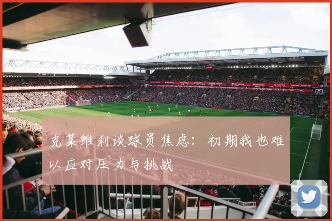 克莱维利谈球员焦虑：初期我也难以应对压力与挑战