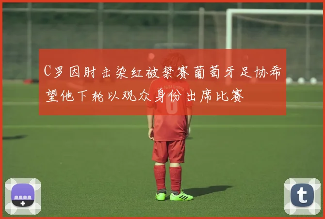 C罗因肘击染红被禁赛葡萄牙足协希望他下轮以观众身份出席比赛