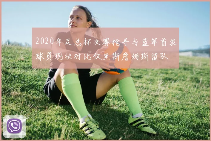 2020年足总杯决赛枪手与蓝军首发球员现状对比仅里斯詹姆斯留队