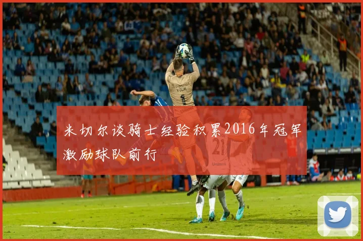 米切尔谈骑士经验积累2016年冠军激励球队前行