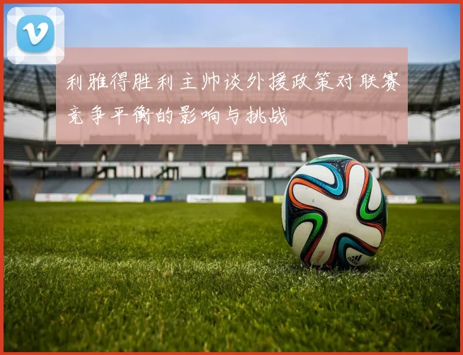 利雅得胜利主帅谈外援政策对联赛竞争平衡的影响与挑战