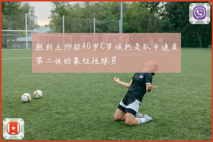 胜利主帅称40岁C罗依然是队中速度第二快的象征性球员