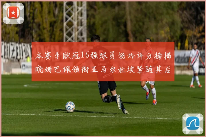 本赛季欧冠16强球员场均评分榜揭晓姆巴佩领衔亚马尔杜埃紧随其后