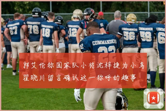 郭艾伦称国家队小将沈梓捷为小鸟翟晓川留言确认这一称呼的趣事
