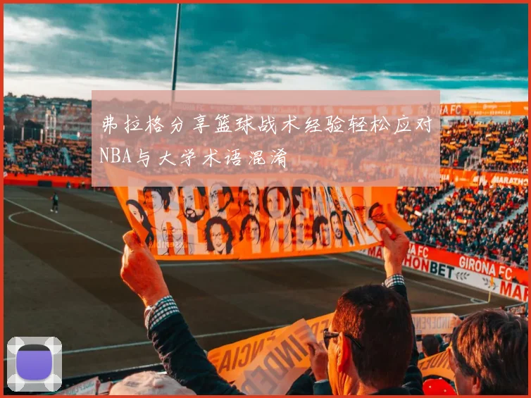弗拉格分享篮球战术经验轻松应对NBA与大学术语混淆