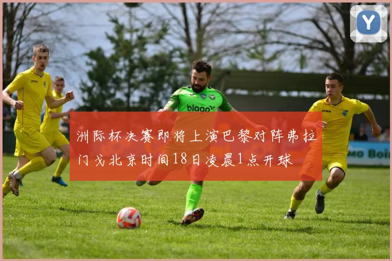 洲际杯决赛即将上演巴黎对阵弗拉门戈北京时间18日凌晨1点开球