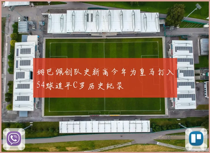 姆巴佩创队史新高今年为皇马打入54球追平C罗历史纪录