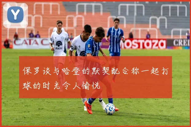 保罗谈与哈登的默契配合称一起打球的时光令人愉悦
