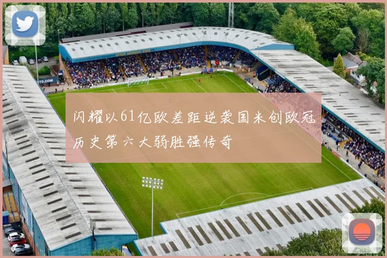 闪耀以61亿欧差距逆袭国米创欧冠历史第六大弱胜强传奇