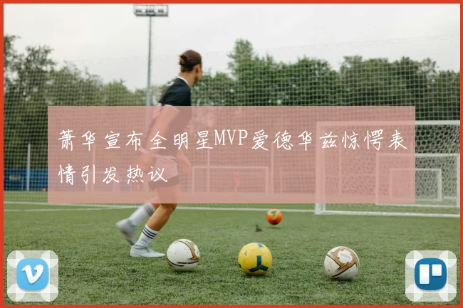 萧华宣布全明星MVP爱德华兹惊愕表情引发热议