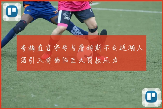 夸梅直言字母与詹姆斯不合适湖人若引入将面临巨大罚款压力