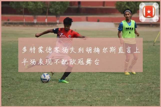 多特蒙德客场失利胡梅尔斯直言上半场表现不配欧冠舞台