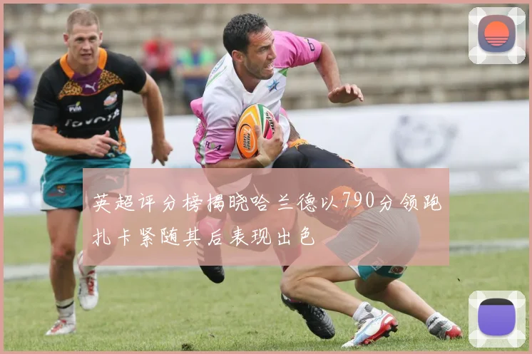 英超评分榜揭晓哈兰德以790分领跑扎卡紧随其后表现出色