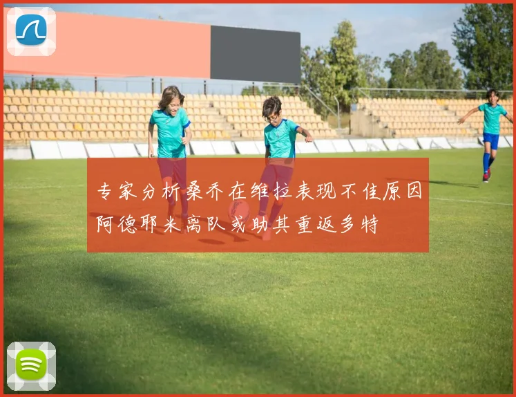专家分析桑乔在维拉表现不佳原因阿德耶米离队或助其重返多特