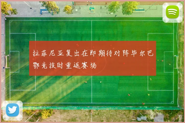 拉菲尼亚复出在即期待对阵毕尔巴鄂竞技时重返赛场