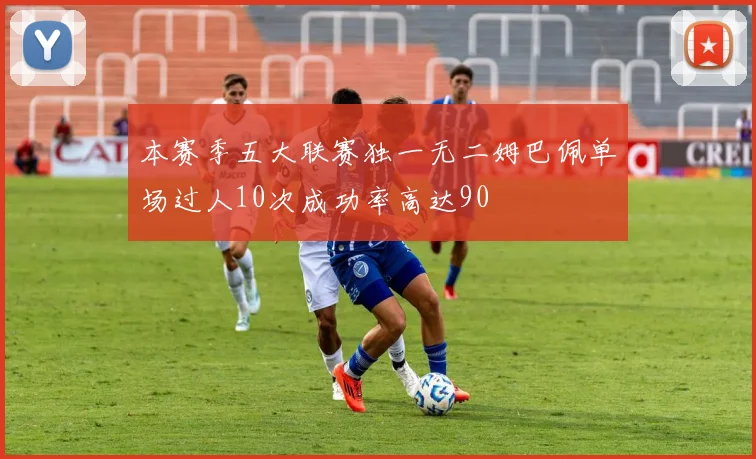 本赛季五大联赛独一无二姆巴佩单场过人10次成功率高达90