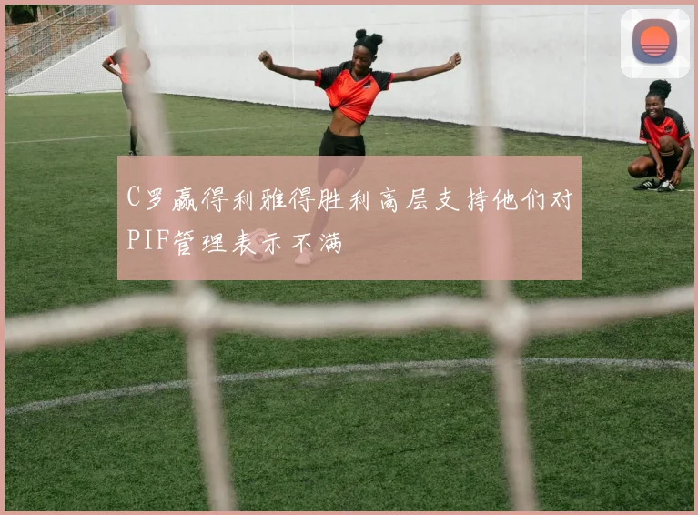 C罗赢得利雅得胜利高层支持他们对PIF管理表示不满