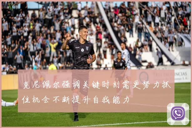 克尼佩尔强调关键时刻需更努力抓住机会不断提升自我能力