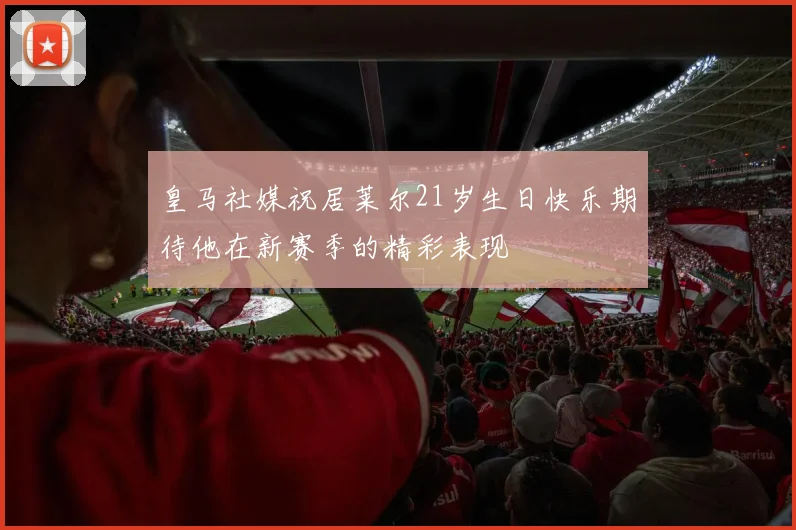 皇马社媒祝居莱尔21岁生日快乐期待他在新赛季的精彩表现