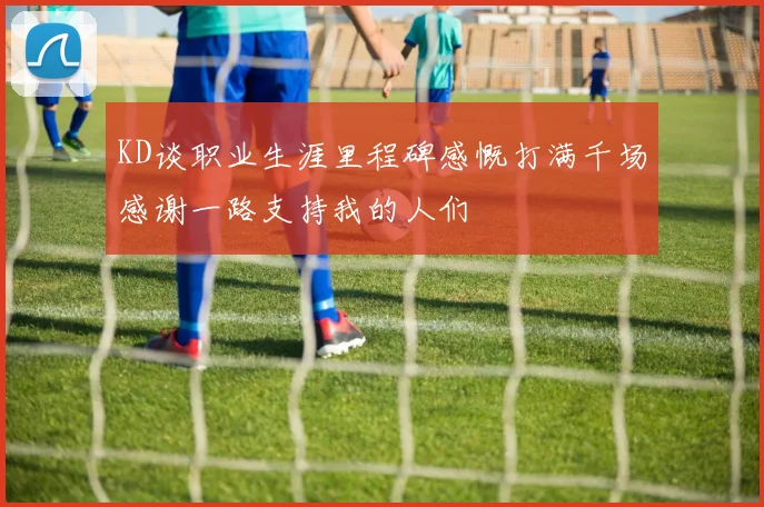 KD谈职业生涯里程碑感慨打满千场感谢一路支持我的人们