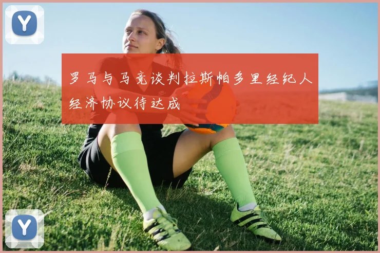 罗马与马竞谈判拉斯帕多里经纪人经济协议待达成