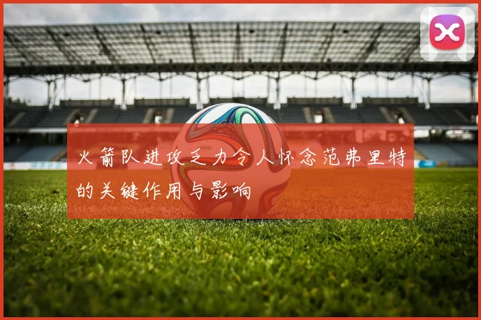 火箭队进攻乏力令人怀念范弗里特的关键作用与影响