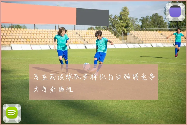 马克西谈球队多样化打法强调竞争力与全面性