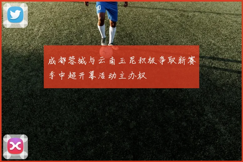 成都蓉城与云南玉昆积极争取新赛季中超开幕活动主办权