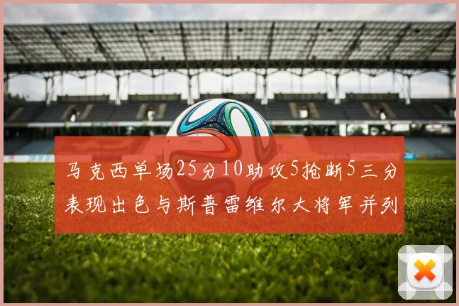 马克西单场25分10助攻5抢断5三分表现出色与斯普雷维尔大将军并列NBA历史第一