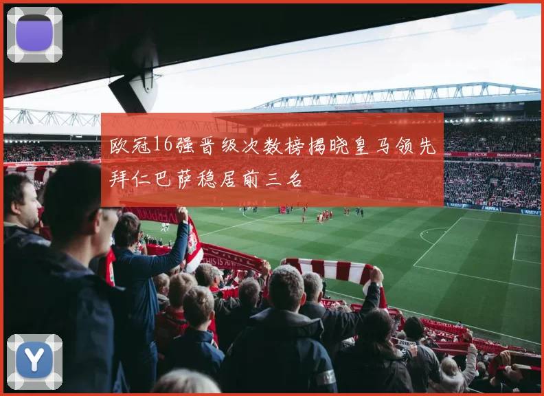 欧冠16强晋级次数榜揭晓皇马领先拜仁巴萨稳居前三名