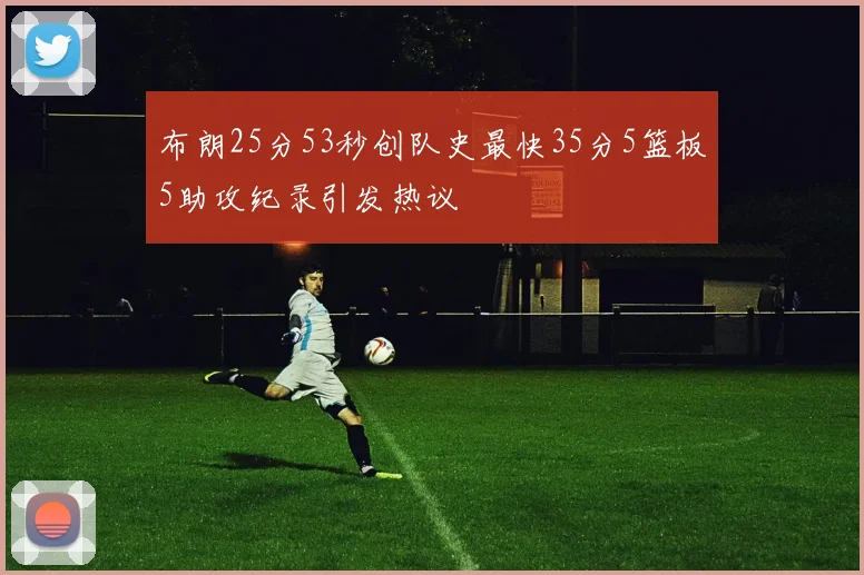 布朗25分53秒创队史最快35分5篮板5助攻纪录引发热议
