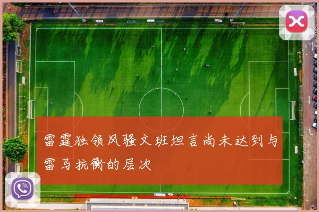 雷霆独领风骚文班坦言尚未达到与雷马抗衡的层次