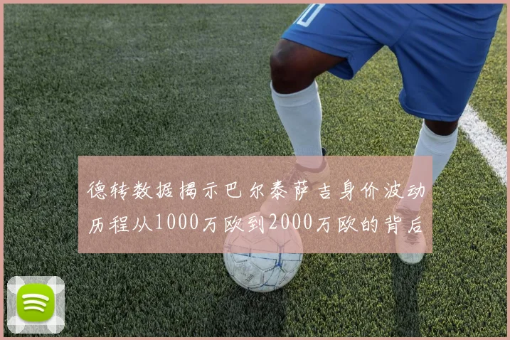 德转数据揭示巴尔泰萨吉身价波动历程从1000万欧到2000万欧的背后故事