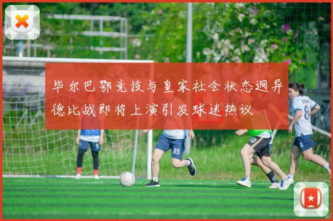 毕尔巴鄂竞技与皇家社会状态迥异德比战即将上演引发球迷热议