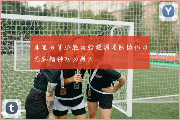 库里分享连胜经验强调团队协作与无私精神助力胜利