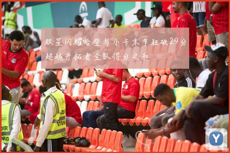 双星闪耀哈登与小卡末节狂砍29分超越开拓者全队得分之和