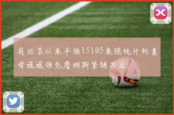 有记录以来半场15105表现统计约基奇遥遥领先詹姆斯紧随其后