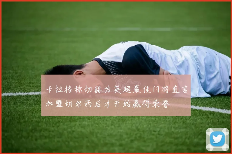 卡拉格称切赫为英超最佳门将直言加盟切尔西后才开始赢得荣誉