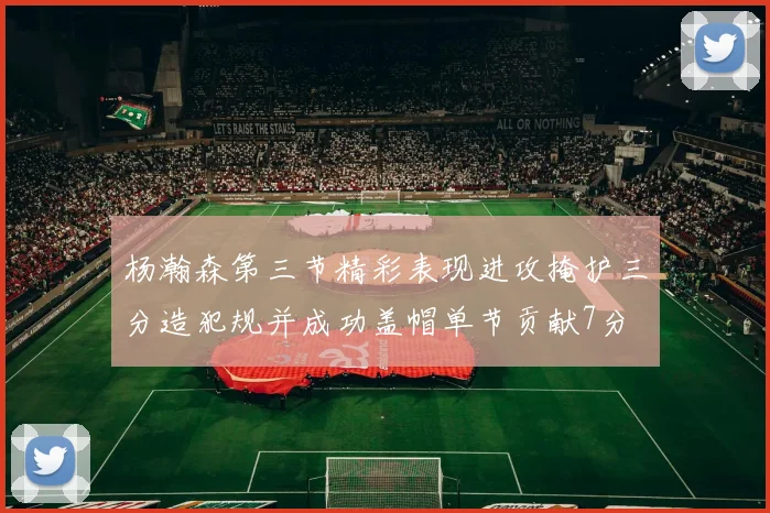杨瀚森第三节精彩表现进攻掩护三分造犯规并成功盖帽单节贡献7分
