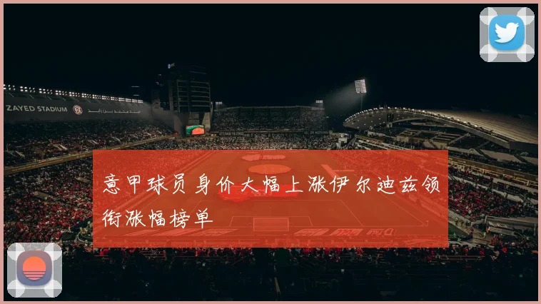 意甲球员身价大幅上涨伊尔迪兹领衔涨幅榜单