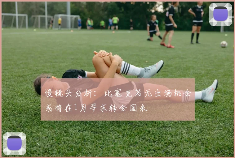 慢镜头分析：比塞克若无出场机会或将在1月寻求转会国米