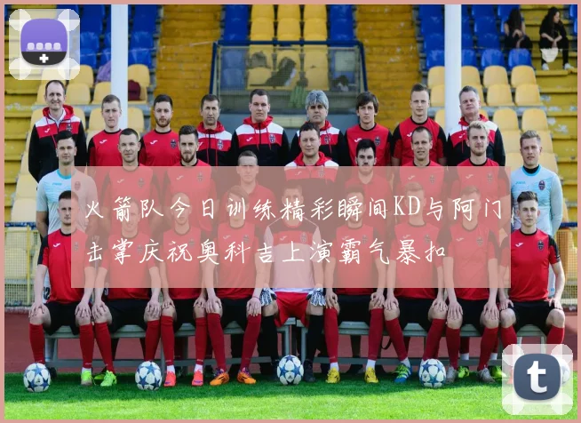 火箭队今日训练精彩瞬间KD与阿门击掌庆祝奥科吉上演霸气暴扣