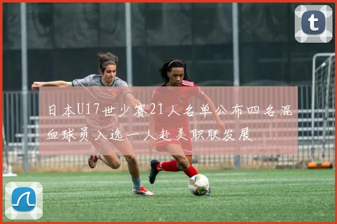 日本U17世少赛21人名单公布四名混血球员入选一人赴美职联发展
